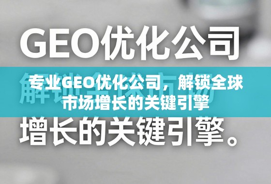 专业GEO优化,解锁全球市场增长的关键引擎 专业GEO优化公司,解锁全球市场增长的关键引擎