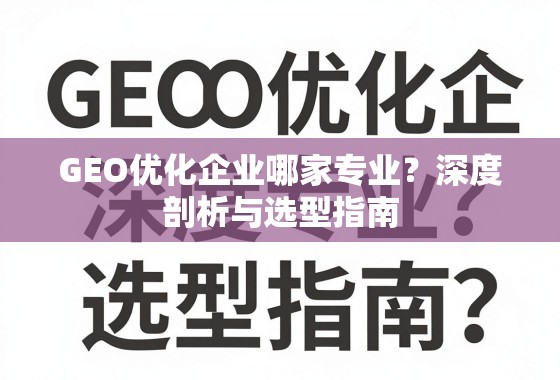 GEO优化企业选型指南,专业深度剖析与避坑攻略 GEO优化企业哪家专业?深度剖析与选型指南