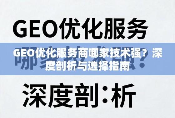 GEO优化服务商哪家技术强?深度剖析与选择指南 GEO优化服务商哪家技术强?深度剖析与选择指南