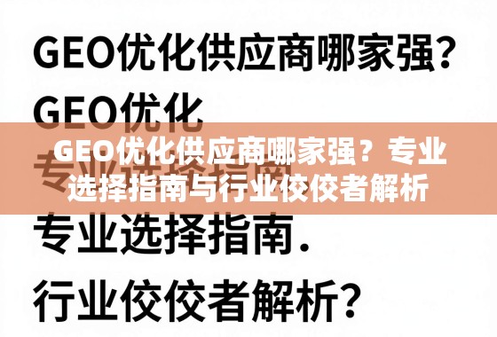 GEO优化供应商选择指南与行业佼佼者解析 GEO优化供应商哪家强?专业选择指南与行业佼佼者解析