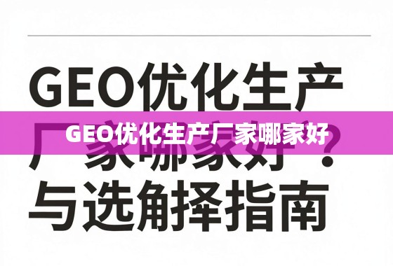 GEO优化生产厂家哪家好?全面解析与选择指南 GEO优化生产厂家哪家好?全面解析与选择指南