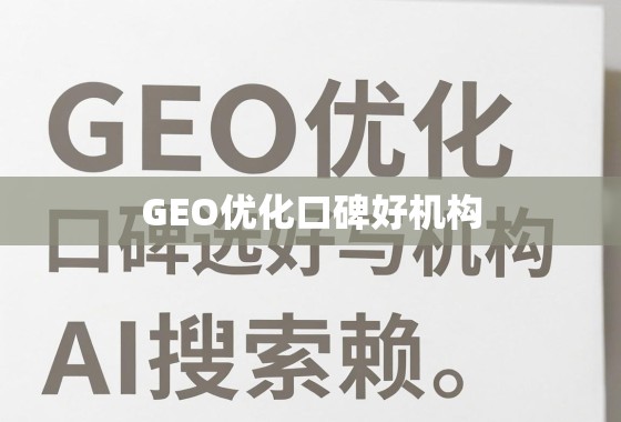 GEO优化口碑好机构选择指南 GEO优化口碑好机构,如何选择与信赖?