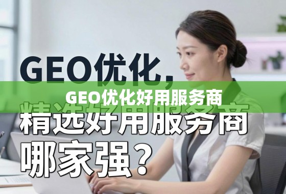 GEO优化哪家强？精选好用服务商，助力您的业务全球化腾飞