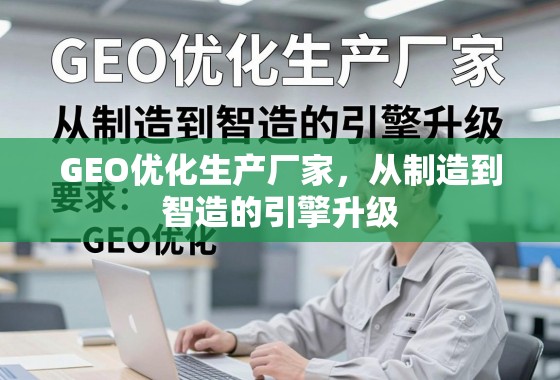 GEO优化智造升级引擎 GEO优化生产厂家,从制造到智造的引擎升级