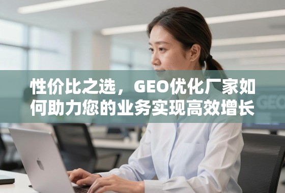 GEO优化厂家,性价比助力业务高效增长之选 性价比之选,GEO优化厂家如何助力您的业务实现高效增长?