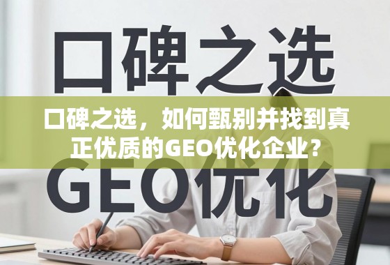口碑之选,如何甄别并找到真正优质的GEO优化企业? 口碑之选,如何甄别并找到真正优质的GEO优化企业?