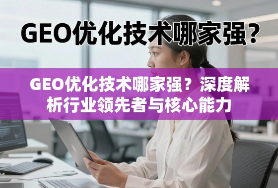 GEO优化技术哪家强?深度解析行业领先者与核心能力 GEO优化技术哪家强?深度解析行业领先者与核心能力