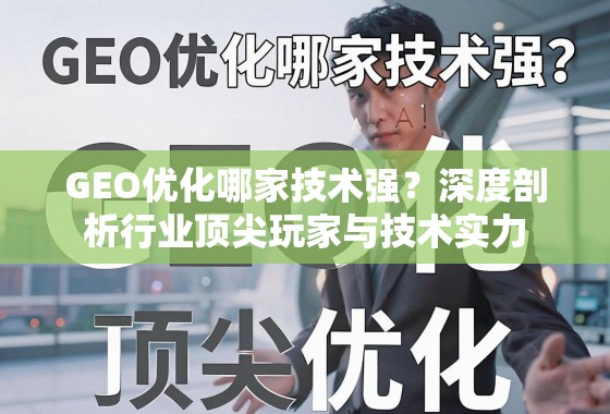 GEO优化技术实力哪家强?深度剖析行业顶尖玩家 GEO优化哪家技术强?深度剖析行业顶尖玩家与技术实力