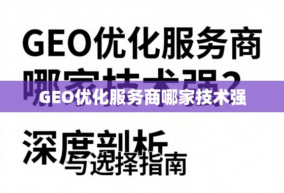 GEO优化服务商哪家技术强?深度剖析与选择指南 GEO优化服务商哪家技术强?深度剖析与选择指南