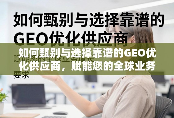 甄选靠谱GEO优化供应商,赋能全球业务增长 如何甄别与选择靠谱的GEO优化供应商,赋能您的全球业务增长
