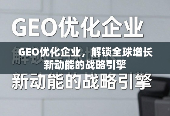 GEO优化,企业全球增长的战略引擎 GEO优化企业,解锁全球增长新动能的战略引擎