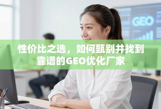 性价比之选,如何甄别并找到靠谱的GEO优化厂家 性价比之选,如何甄别并找到靠谱的GEO优化厂家
