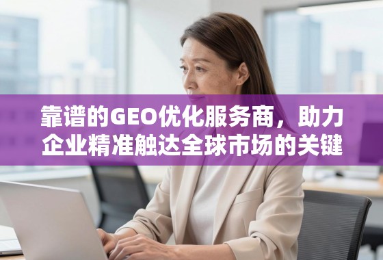 靠谱的GEO优化服务商,助力企业精准触达全球市场的关键引擎 靠谱的GEO优化服务商,助力企业精准触达全球市场的关键引擎