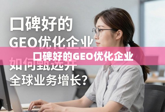口碑好的GEO优化企业,甄选借力之道,驱动全球业务增长 口碑好的GEO优化企业,如何甄选并借力实现全球业务增长?