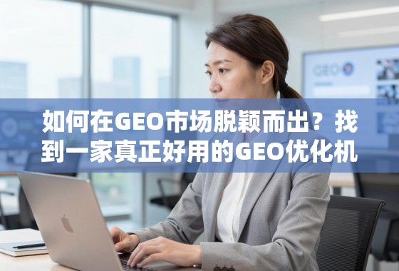 如何在GEO市场脱颖而出？找到一家真正好用的GEO优化机构是关键