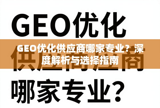 GEO优化供应商哪家专业？深度解析与选择指南