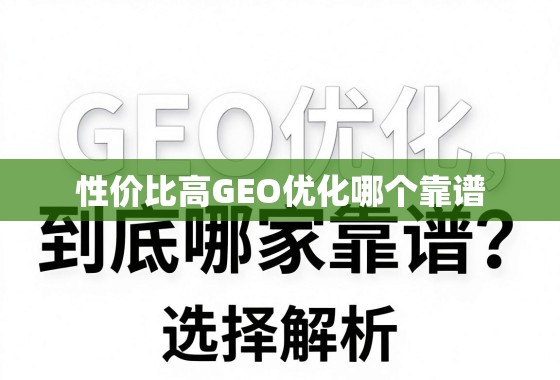 性价比高的GEO优化哪家靠谱?深度解析与选择指南 性价比高的GEO优化,到底哪家靠谱?深度解析与选择指南
