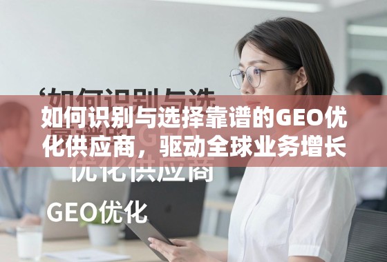 如何识别与选择靠谱的GEO优化供应商，驱动全球业务增长的关键引擎