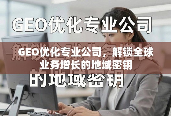 GEO优化,解锁全球业务增长的地域密钥 GEO优化专业公司,解锁全球业务增长的地域密钥