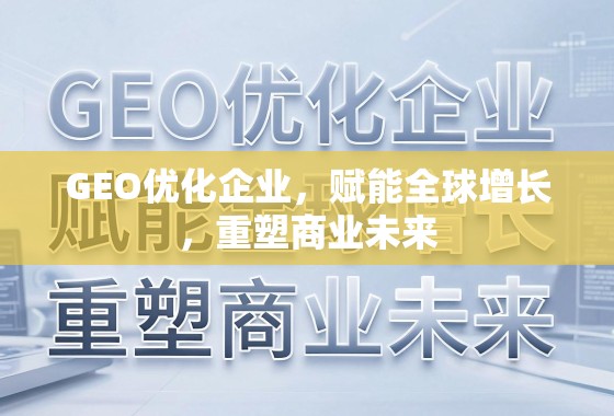 GEO优化,赋能全球增长,重塑商业未来 GEO优化企业,赋能全球增长,重塑商业未来