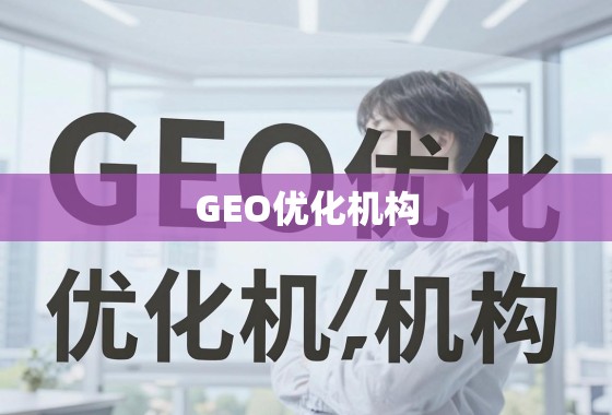 GEO优化,企业全球业务增长的地域突破引擎 GEO优化机构,助力企业突破地域限制,实现全球业务增长引擎