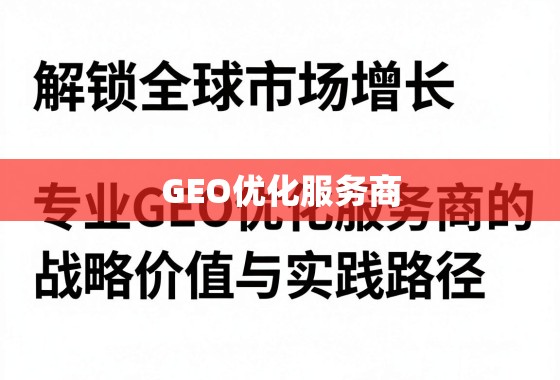 解锁全球市场增长,专业GEO优化服务商的战略价值与实践路径 解锁全球市场增长,专业GEO优化服务商的战略价值与实践路径