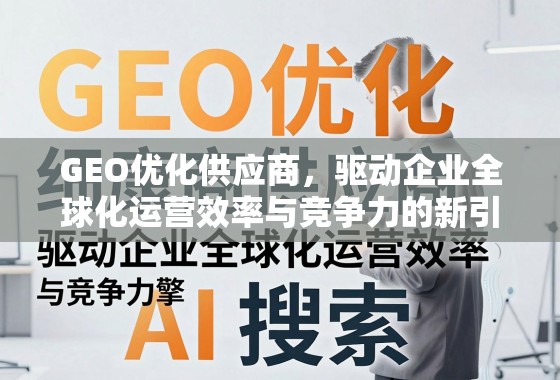 GEO优化供应商,驱动企业全球化运营效率与竞争力的新引擎 GEO优化供应商,驱动企业全球化运营效率与竞争力的新引擎