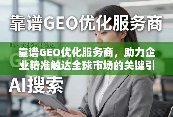 GEO优化,企业精准触达全球市场的关键引擎 靠谱GEO优化服务商,助力企业精准触达全球市场的关键引擎