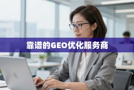 靠谱GEO优化服务商,精准触达全球市场的关键引擎 靠谱的GEO优化服务商,助力企业精准触达全球市场的关键引擎