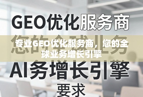 GEO优化,驱动全球业务增长的专业引擎 专业GEO优化服务商,您的全球业务增长引擎