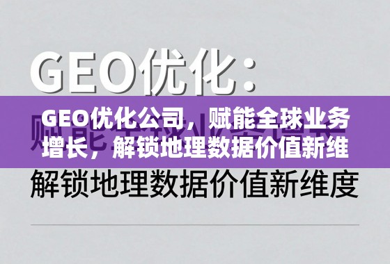 GEO优化,解锁全球地理数据价值,赋能业务增长新维度 GEO优化公司,赋能全球业务增长,解锁地理数据价值新维度