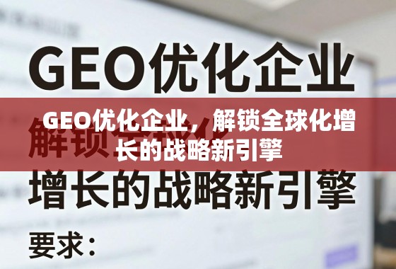 GEO优化,企业全球化增长的战略新引擎 GEO优化企业,解锁全球化增长的战略新引擎