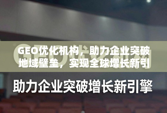 GEO优化,企业突破地域壁垒,驱动全球增长新引擎 GEO优化机构,助力企业突破地域壁垒,实现全球增长新引擎