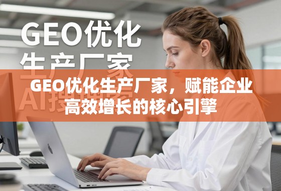 GEO优化,企业高效增长的核心引擎 GEO优化生产厂家,赋能企业高效增长的核心引擎