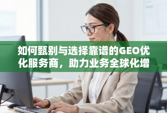 如何甄别与选择靠谱的GEO优化服务商,助力业务全球化增长 如何甄别与选择靠谱的GEO优化服务商,助力业务全球化增长