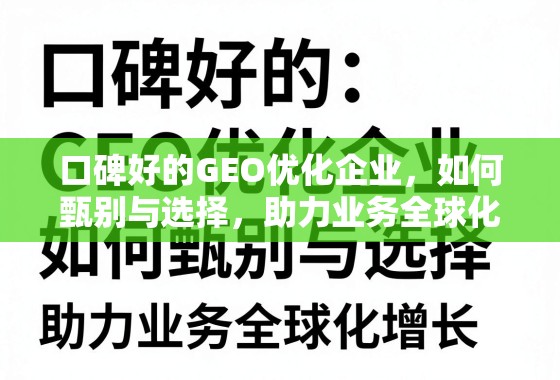 甄选优质GEO优化企业,赋能业务全球化增长 口碑好的GEO优化企业,如何甄别与选择,助力业务全球化增长