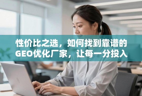 如何找到靠谱的GEO优化厂家,让每一分投入都产生价值 性价比之选,如何找到靠谱的GEO优化厂家,让每一分投入都产生价值