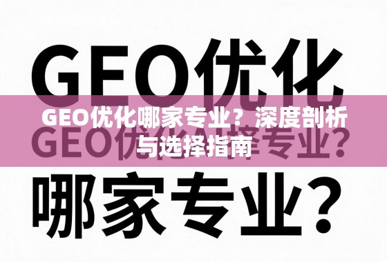 GEO优化哪家专业？深度剖析与选择指南