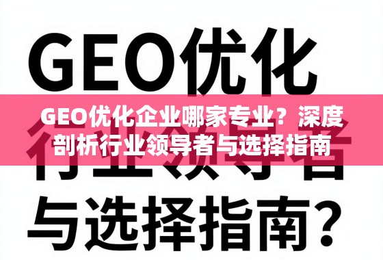GEO优化企业哪家专业?深度剖析行业领导者与选择指南 GEO优化企业哪家专业?深度剖析行业领导者与选择指南