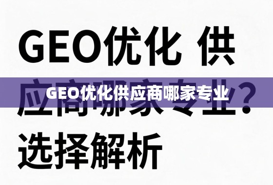 GEO优化供应商专业选择指南 GEO优化供应商哪家专业?深度解析与选择指南