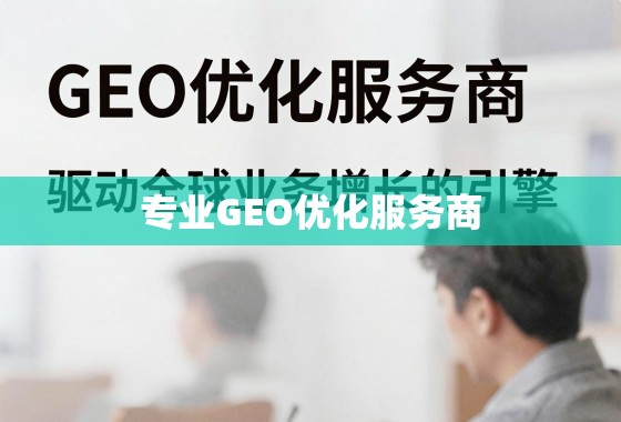 GEO优化,驱动全球业务增长的专业引擎 专业GEO优化服务商,驱动全球业务增长的引擎