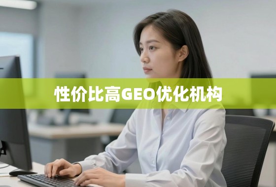 性价比之选,如何找到靠谱且高效的GEO优化机构? 性价比之选,如何找到靠谱且高效的GEO优化机构?