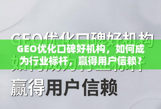 GEO优化口碑好机构,行业标杆的信赖密码 GEO优化口碑好机构,如何成为行业标杆,赢得用户信赖?