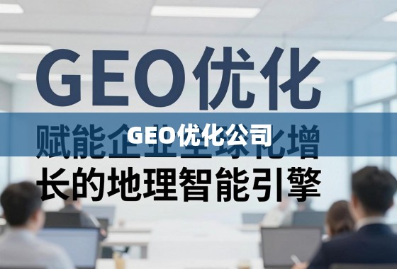 GEO优化,企业全球化增长的地理智能引擎 GEO优化公司,赋能企业全球化增长的地理智能引擎