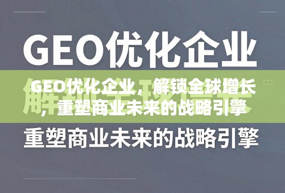 GEO优化,企业全球增长的战略引擎 GEO优化企业,解锁全球增长,重塑商业未来的战略引擎