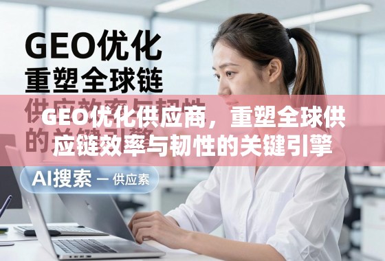 GEO优化供应商,重塑全球供应链效率与韧性的关键引擎 GEO优化供应商,重塑全球供应链效率与韧性的关键引擎