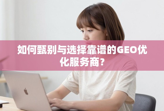 如何甄别与选择靠谱的GEO优化服务商? 如何甄别与选择靠谱的GEO优化服务商?