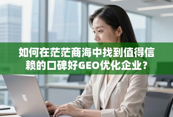 如何甄选靠谱的口碑GEO优化企业? 如何在茫茫商海中找到值得信赖的口碑好GEO优化企业?