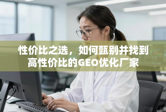 如何甄别并找到高性价比的GEO优化厂家 性价比之选,如何甄别并找到高性价比的GEO优化厂家