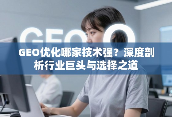 GEO优化技术哪家强?深度剖析行业巨头与选择之道 GEO优化哪家技术强?深度剖析行业巨头与选择之道